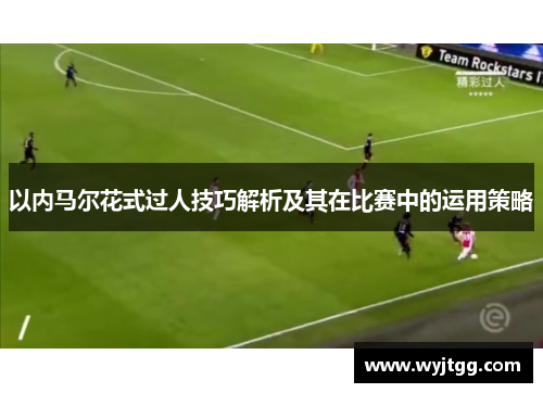 以内马尔花式过人技巧解析及其在比赛中的运用策略