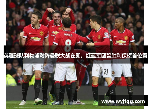 英超球队利物浦对阵曼联大战在即，红蓝军团誓胜利保榜首位置