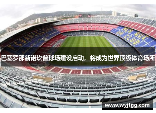 巴塞罗那新诺坎普球场建设启动，将成为世界顶级体育场所