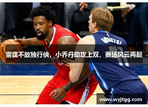 雷霆不敌独行侠，小乔丹助攻上双，赛场风云再起