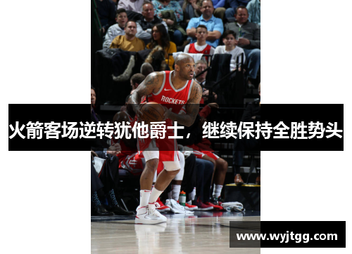 火箭客场逆转犹他爵士，继续保持全胜势头