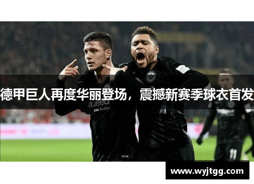 德甲巨人再度华丽登场，震撼新赛季球衣首发