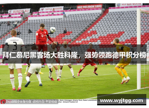 拜仁慕尼黑客场大胜科隆，强势领跑德甲积分榜