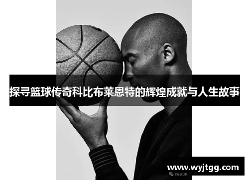 探寻篮球传奇科比布莱恩特的辉煌成就与人生故事