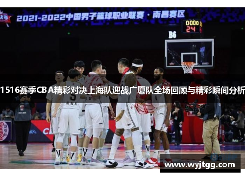 1516赛季CBA精彩对决上海队迎战广厦队全场回顾与精彩瞬间分析