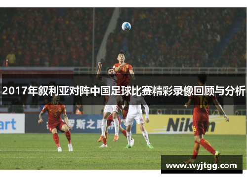 2017年叙利亚对阵中国足球比赛精彩录像回顾与分析