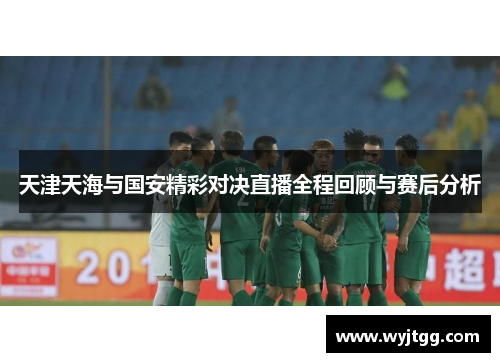 天津天海与国安精彩对决直播全程回顾与赛后分析