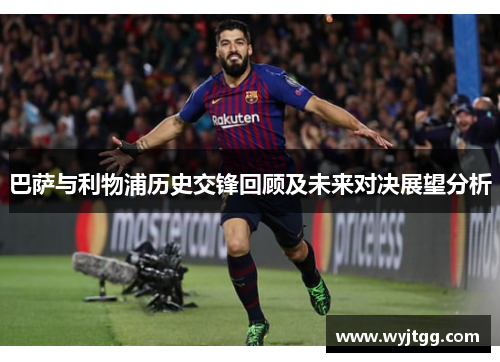 巴萨与利物浦历史交锋回顾及未来对决展望分析