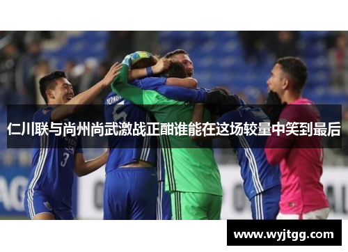 仁川联与尚州尚武激战正酣谁能在这场较量中笑到最后
