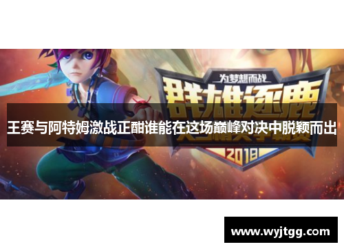 王赛与阿特姆激战正酣谁能在这场巅峰对决中脱颖而出