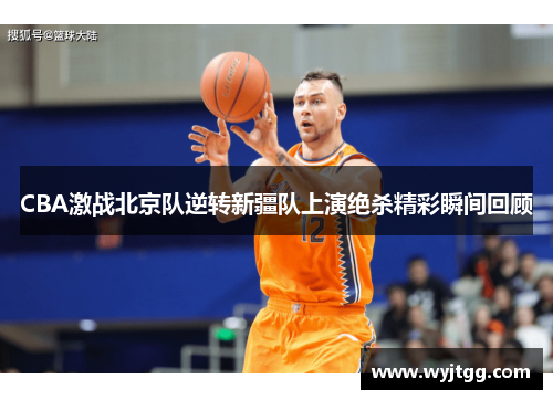 CBA激战北京队逆转新疆队上演绝杀精彩瞬间回顾