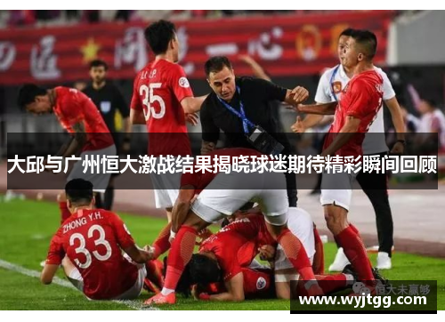 大邱与广州恒大激战结果揭晓球迷期待精彩瞬间回顾