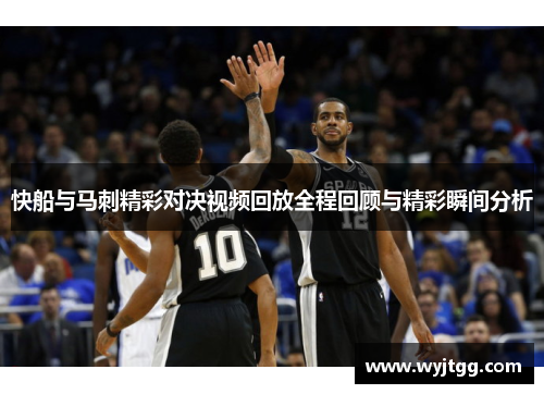 快船与马刺精彩对决视频回放全程回顾与精彩瞬间分析