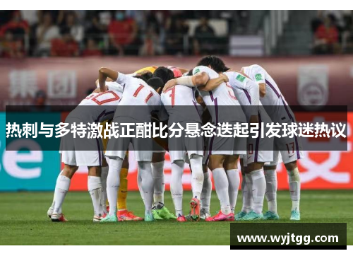 热刺与多特激战正酣比分悬念迭起引发球迷热议