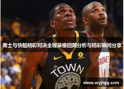 勇士与快船精彩对决全程录像回顾分析与精彩瞬间分享